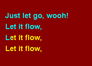 Just let go, wooh!
Let it flow,

Let it flow,
Let it flow,