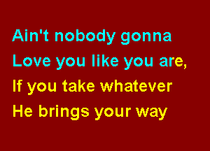 Ain't nobody gonna
Love you like you are,

If you take whatever
He brings your way