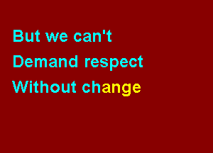 But we can't
Demand respect

Without change