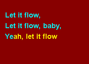 Let it flow,
Let it flow, baby,

Yeah, let it flow