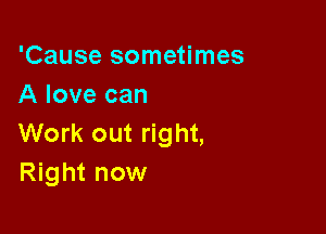 'Cause sometimes
A love can

Work out right,
Right now