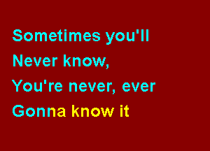 Sometimes you'll
Never know,

You're never, ever
Gonna know it
