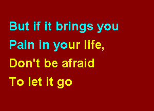 But if it brings you
Pain in your life,

Don't be afraid
To let it go