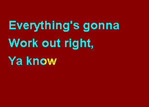 Everything's gonna
Work out right,

Ya know