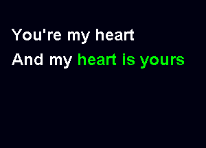 You're my heart
And my heart is yours