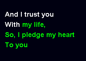 And I trust you
With my life,

So, I pledge my heart
To you