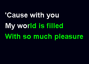 'Cause with you
My world is filled

With so much pleasure