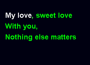 My love, sweet love
With you,

Nothing else matters