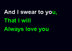 And I swear to you,
That I will

Always love you