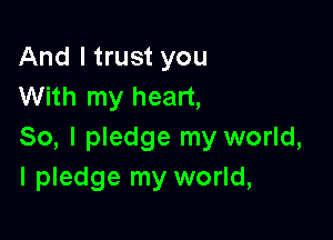And I trust you
With my heart,

So, I pledge my world,
I pledge my world,