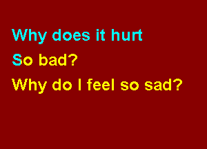 Why does it hurt
So bad?

Why do I feel so sad?