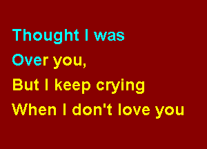 Thought I was
Over you,

But I keep crying
When I don't love you