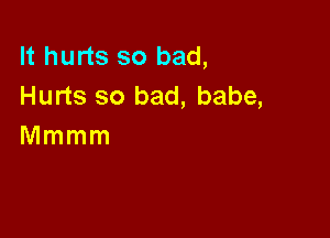 It hurts so bad,
Hurts so bad, babe,

Mmmm