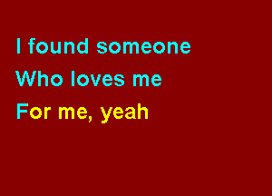 I found someone
Who loves me

For me, yeah