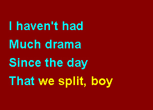 I haven't had
Much drama

Since the day
That we split, boy