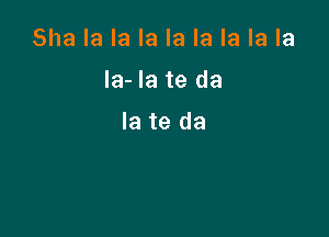 Sha la la la la la la la la

la- la te da

la te da