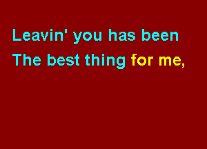 Leavin' you has been
The best thing for me,