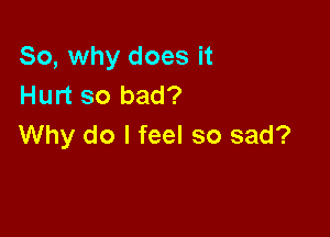 So, why does it
Hurt so bad?

Why do I feel so sad?