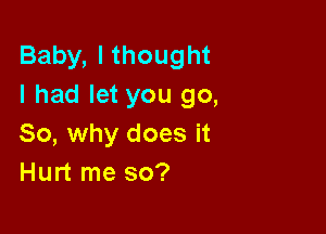 Baby, Ithought
I had let you go,

So, why does it
Hurt me so?