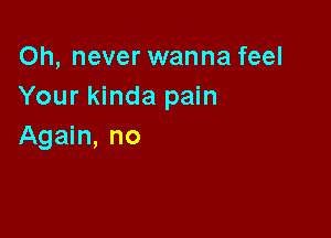 Oh, never wanna feel
Your kinda pain

Again, no