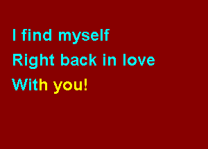 I find myself
Right back in love

With you!