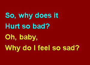 So, why does it
Hurt so bad?

Oh, baby,
Why do I feel so sad?