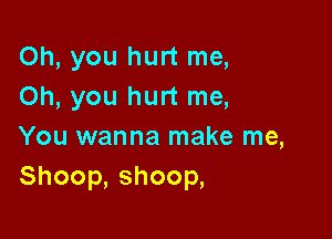 Oh, you hurt me,
Oh, you hurt me,

You wanna make me,
Shoop,shoop,
