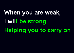 When you are weak,
I will be strong,

Helping you to carry on