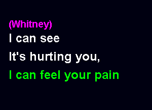 I can see

It's hurting you,
I can feel your pain