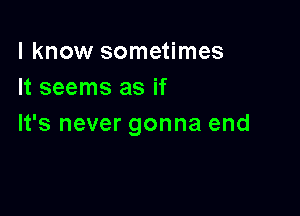 I know sometimes
It seems as if

It's never gonna end