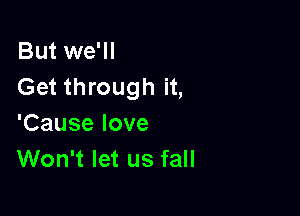 But we'll
Get through it,

'Cause love
Won't let us fall