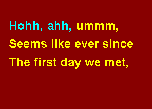 Hohh, ahh, ummm,
Seems like ever since

The first day we met,