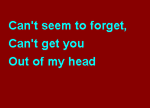 Can't seem to forget,
Can't get you

Out of my head