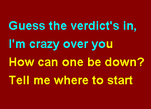 Guess the verdict's in,
I'm crazy over you

How can one be down?
Tell me where to start