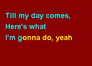 Till my day comes,
Here's what

I'm gonna do, yeah