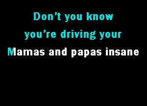 Don't you know
you're driving your

Mamas and papas insane
