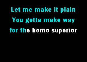 Let me make it plain
You gotta make way

for the homo superior