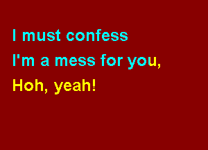 I must confess
I'm a mess for you,

Hoh, yeah!