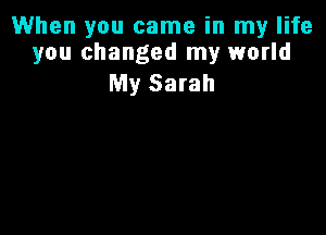 When you came in my life
you changed my world

My Sarah