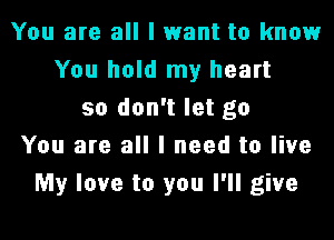 You are all I want to knowr
You hold my heart
so don't let go

You are all I need to live
My love to you I'll give