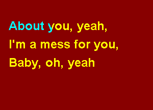 Aboutyou,yeah,
I'm a mess for you,

Baby, oh, yeah