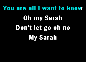 You are all I want to knowr

Oh my Sarah
Don't let go oh no

My Sarah