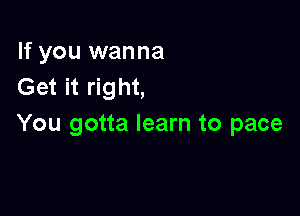 If you wanna
Get it right,

You gotta learn to pace