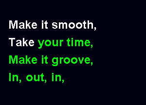 Make it smooth,
Take your time,

Make it groove,
In, out, in,