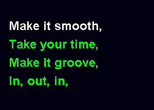 Make it smooth,
Take your time,

Make it groove,
In, out, in,