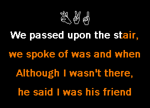 MM

We passed upon the stair,
we spoke of was and when
Although I wasn't there,

he said I was his friend