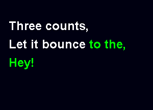 Three counts,
Let it bounce to the,

Hey!