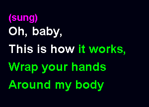 Oh, baby,
This is how it works,

Wrap your hands
Around my body