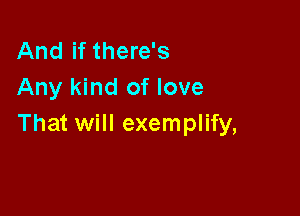 And if there's
Any kind of love

That will exemplify,