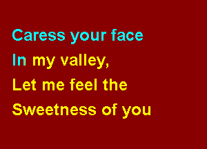 Caress your face
In my valley,

Let me feel the
Sweetness of you